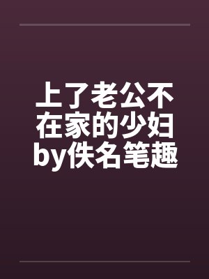上了老公不在家的少妇by佚名笔趣阁无弹窗
