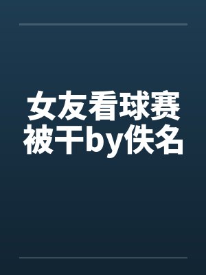 女友看球赛被干by佚名