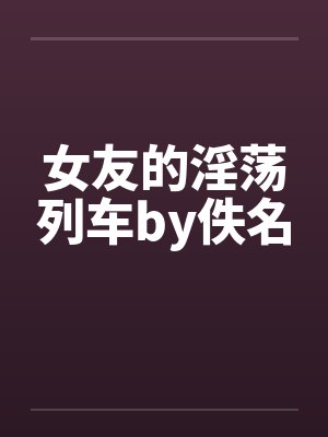 女友的淫荡列车by佚名