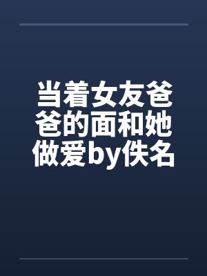 当着女友爸爸的面和她做爱by佚名